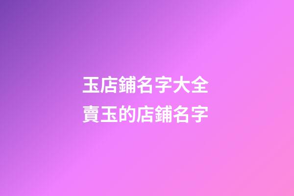 玉店鋪名字大全 賣玉的店鋪名字-第1張-店鋪起名-玄機派